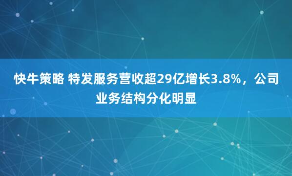 快牛策略 特发服务营收超29亿增长3.8%，公司业务结构分化明显