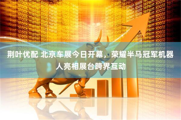 荆叶优配 北京车展今日开幕，荣耀半马冠军机器人亮相展台跨界互动