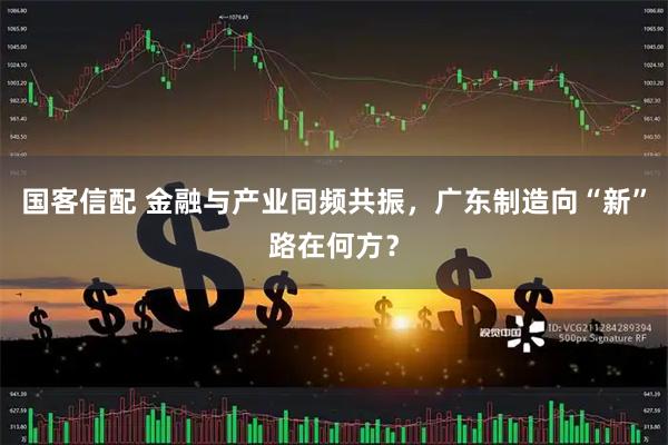 国客信配 金融与产业同频共振，广东制造向“新”路在何方？