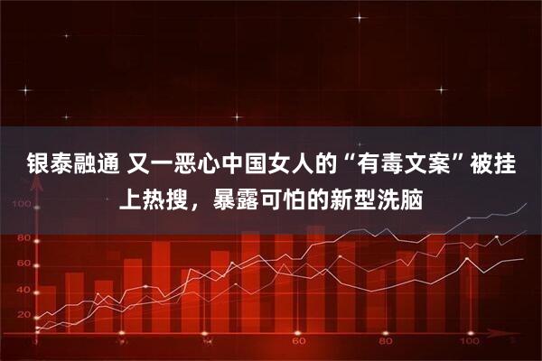 银泰融通 又一恶心中国女人的“有毒文案”被挂上热搜，暴露可怕的新型洗脑