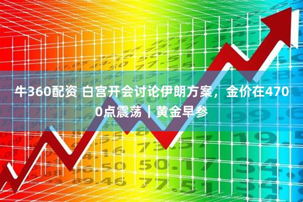 牛360配资 白宫开会讨论伊朗方案，金价在4700点震荡｜黄金早参